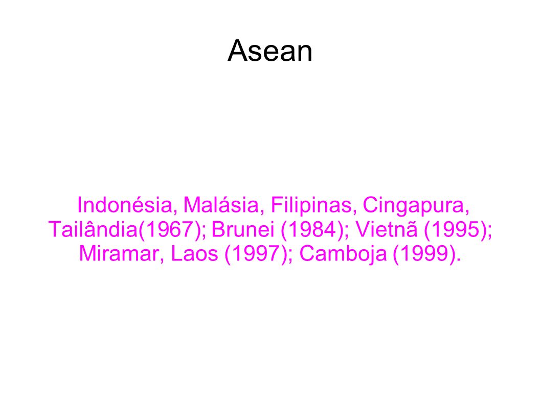 Asean Indonésia, Malásia, Filipinas, Cingapura, Tailândia(1967); Brunei (1984); Vietnã (1995); Miramar, Laos (1997); Camboja (1999).