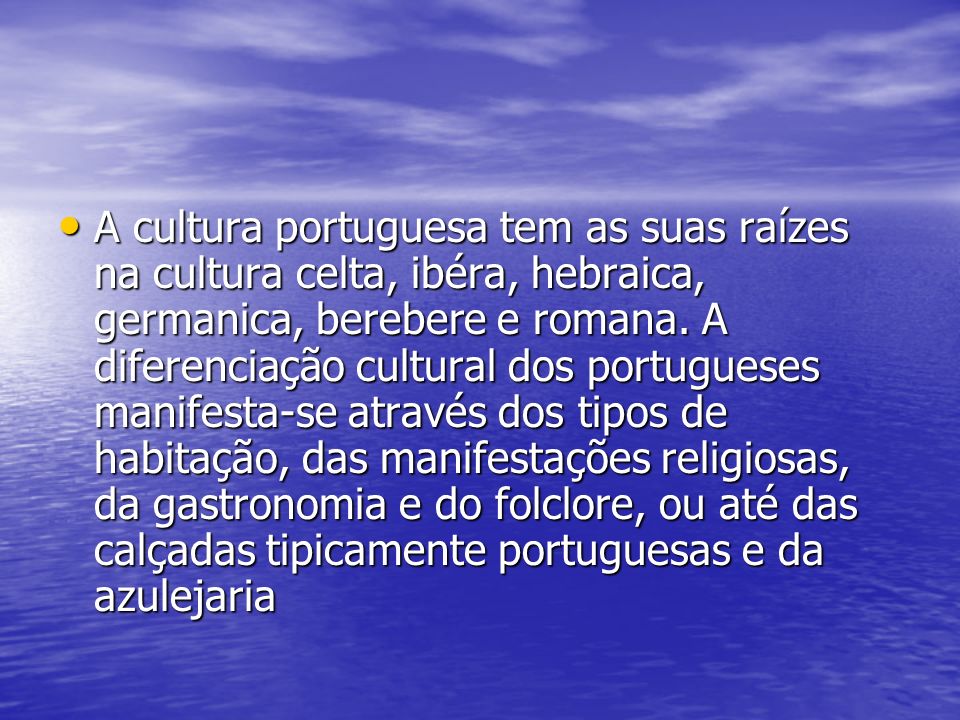 A cultura portuguesa tem as suas raízes na cultura celta, ibéra, hebraica, germanica, berebere e romana.