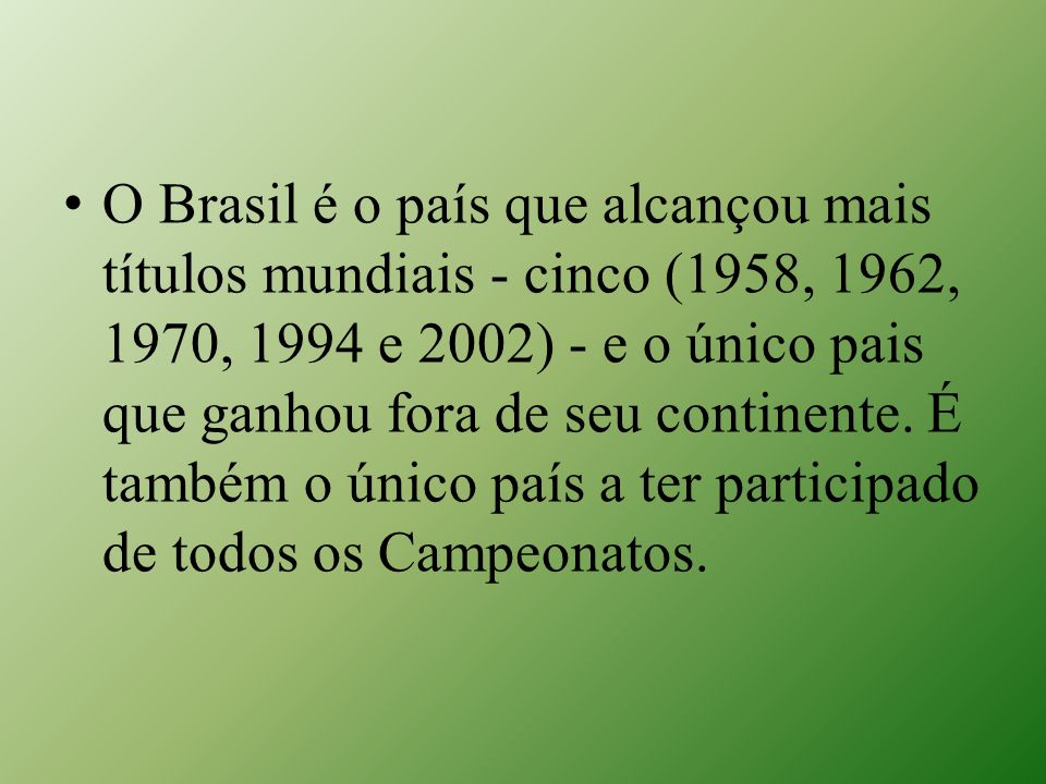 O Brasil é o país que alcançou mais títulos mundiais - cinco (1958, 1962, 1970, 1994 e 2002) - e o único pais que ganhou fora de seu continente.