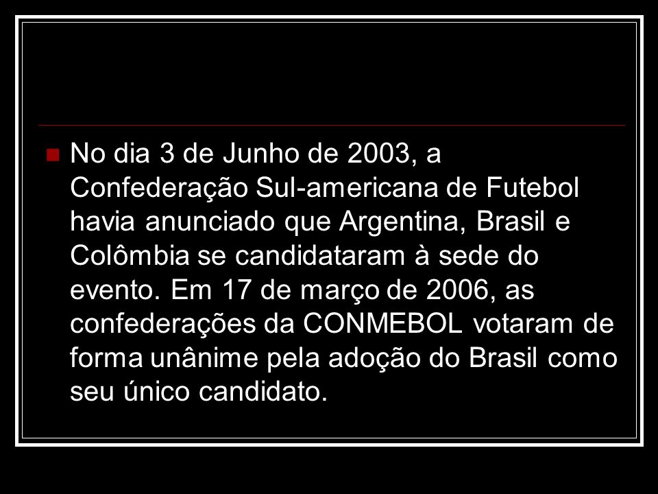 No dia 3 de Junho de 2003, a Confederação Sul-americana de Futebol havia anunciado que Argentina, Brasil e Colômbia se candidataram à sede do evento.