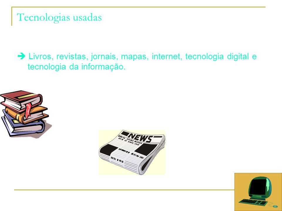Tecnologias usadas  Livros, revistas, jornais, mapas, internet, tecnologia digital e tecnologia da informação.
