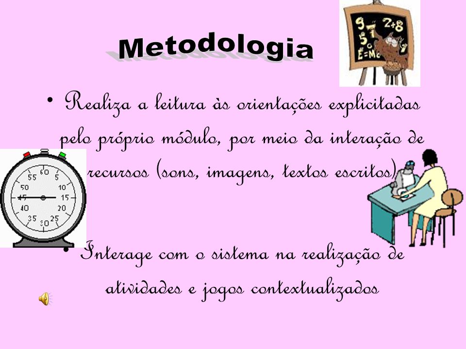 Metodologia Realiza a leitura às orientações explicitadas pelo próprio módulo, por meio da interação de recursos (sons, imagens, textos escritos)