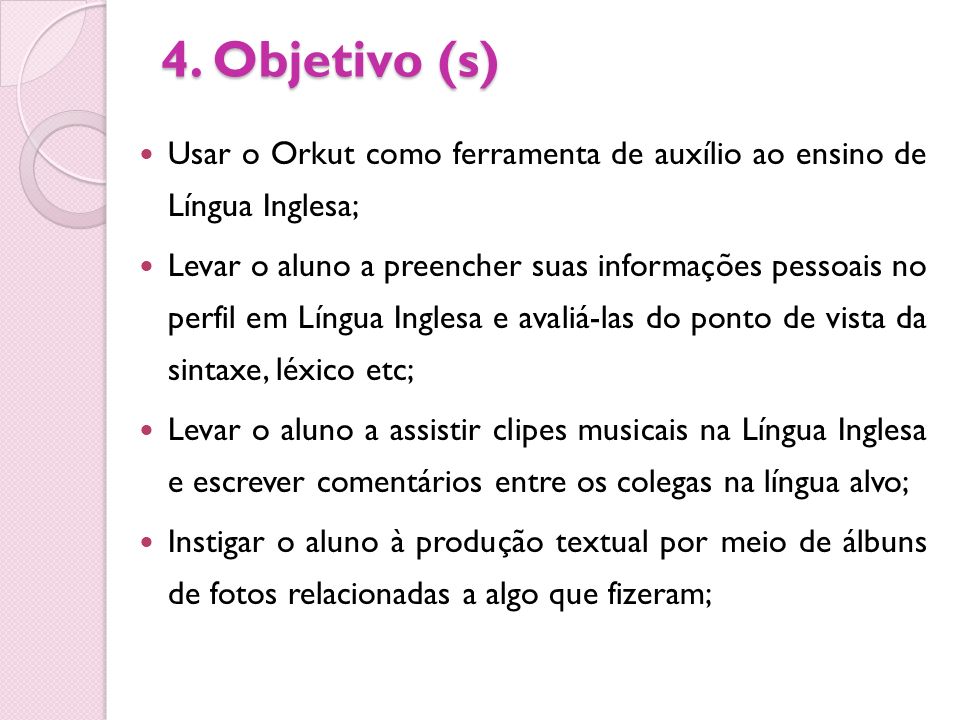 4. Objetivo (s) Usar o Orkut como ferramenta de auxílio ao ensino de Língua Inglesa;