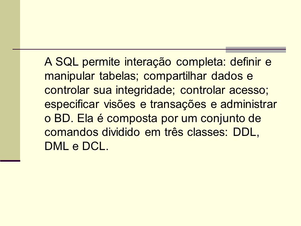 A SQL permite interação completa: definir e manipular tabelas; compartilhar dados e controlar sua integridade; controlar acesso; especificar visões e transações e administrar o BD.
