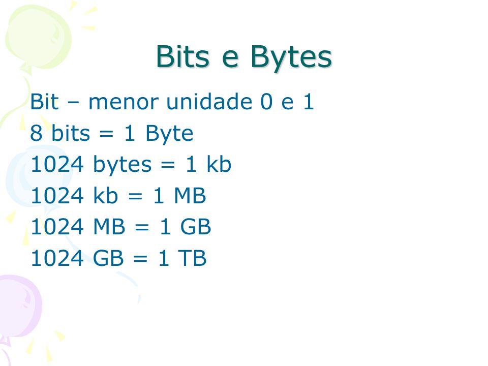 Bits e Bytes Bit – menor unidade 0 e 1 8 bits = 1 Byte 1024 bytes = 1 kb 1024 kb = 1 MB 1024 MB = 1 GB 1024 GB = 1 TB
