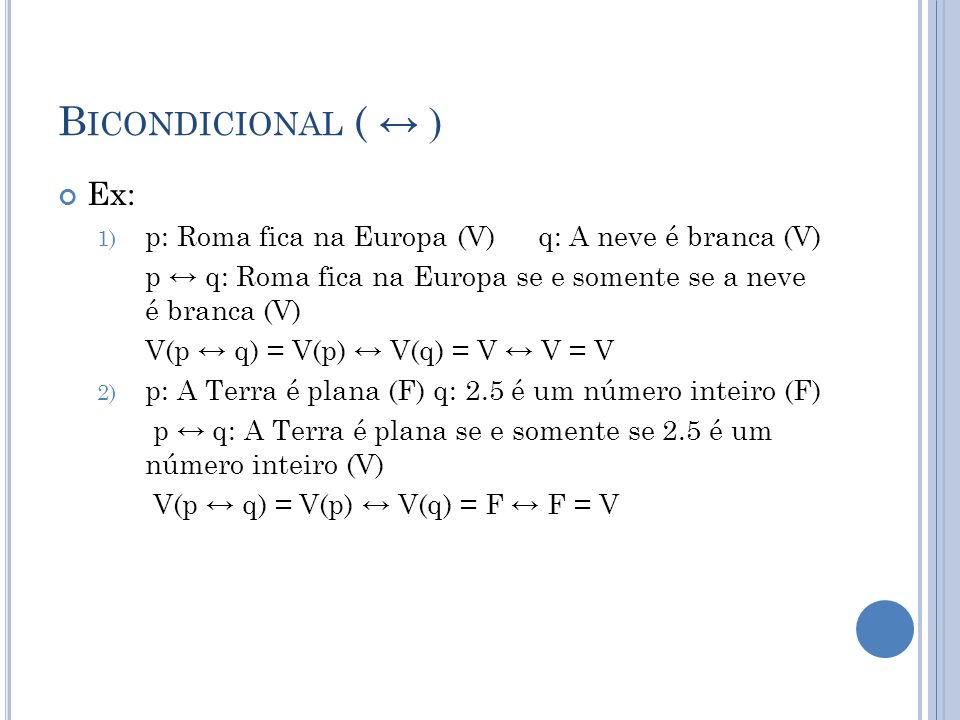 Bicondicional ( ↔ ) Ex: p: Roma fica na Europa (V) q: A neve é branca (V) p ↔ q: Roma fica na Europa se e somente se a neve é branca (V)