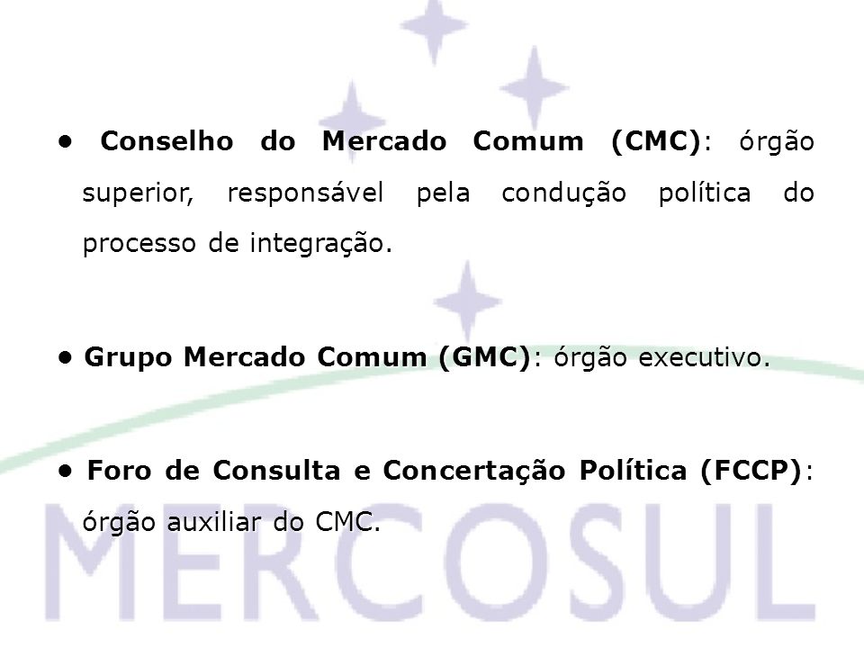 • Conselho do Mercado Comum (CMC): órgão superior, responsável pela condução política do processo de integração.