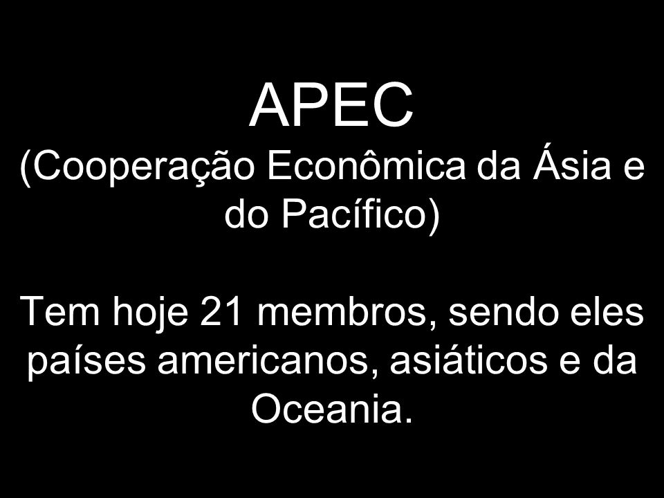 APEC (Cooperação Econômica da Ásia e do Pacífico) Tem hoje 21 membros, sendo eles países americanos, asiáticos e da Oceania.