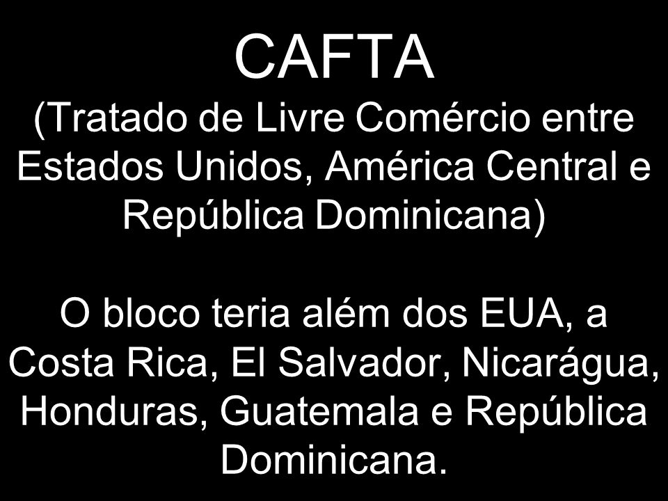 CAFTA (Tratado de Livre Comércio entre Estados Unidos, América Central e República Dominicana) O bloco teria além dos EUA, a Costa Rica, El Salvador, Nicarágua, Honduras, Guatemala e República Dominicana.