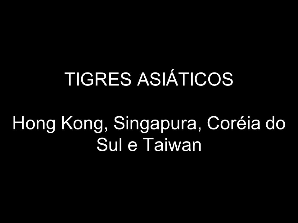 TIGRES ASIÁTICOS Hong Kong, Singapura, Coréia do Sul e Taiwan