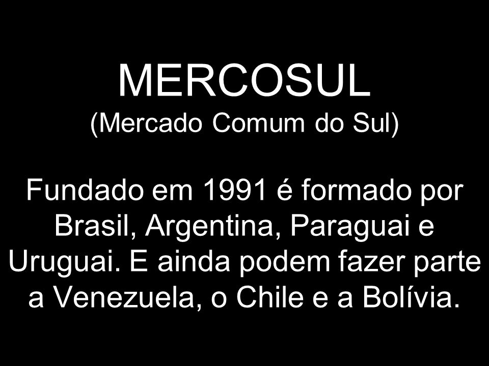MERCOSUL (Mercado Comum do Sul) Fundado em 1991 é formado por Brasil, Argentina, Paraguai e Uruguai.