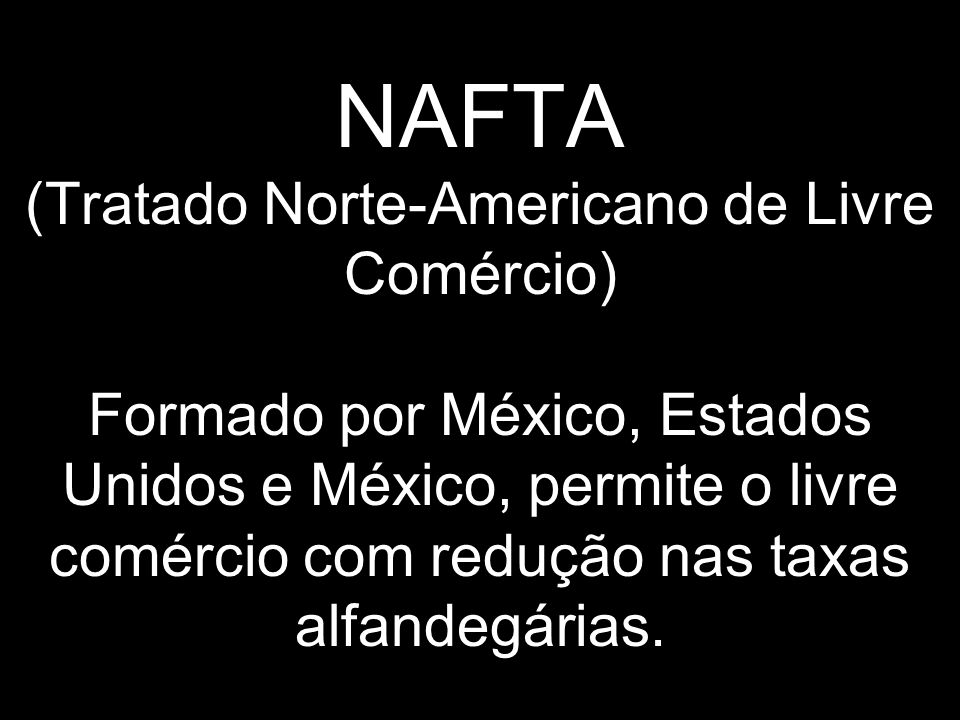 NAFTA (Tratado Norte-Americano de Livre Comércio) Formado por México, Estados Unidos e México, permite o livre comércio com redução nas taxas alfandegárias.