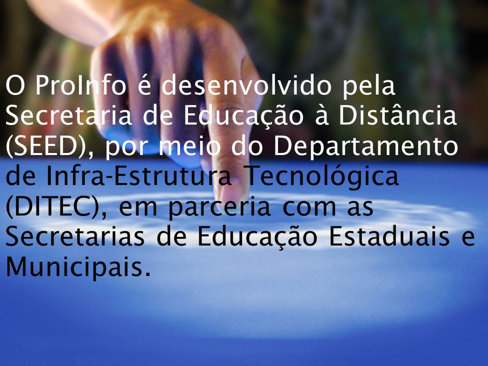 O ProInfo é desenvolvido pela Secretaria de Educação à Distância (SEED), por meio do Departamento de Infra-Estrutura Tecnológica (DITEC), em parceria com as Secretarias de Educação Estaduais e Municipais.