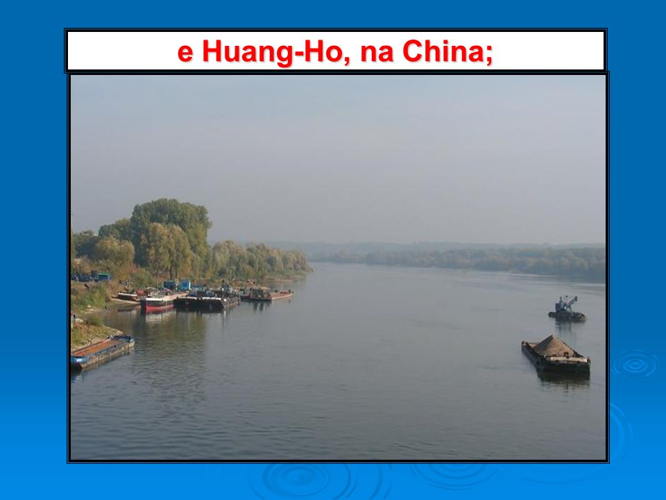 e Huang-Ho, na China;