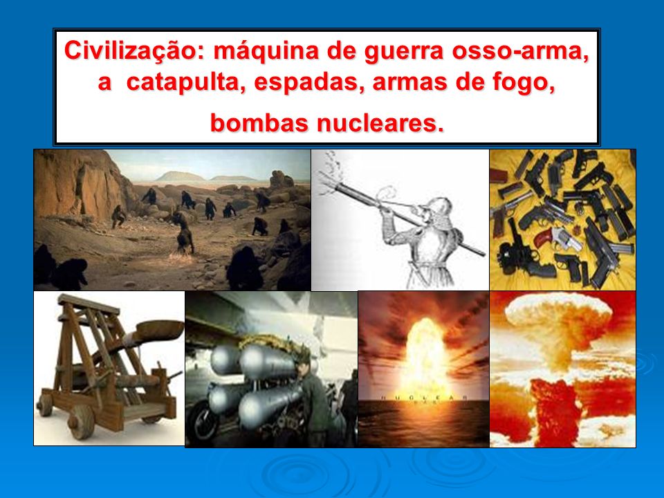 Civilização: máquina de guerra osso-arma, a catapulta, espadas, armas de fogo, bombas nucleares.