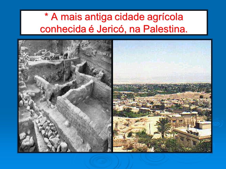 * A mais antiga cidade agrícola conhecida é Jericó, na Palestina.