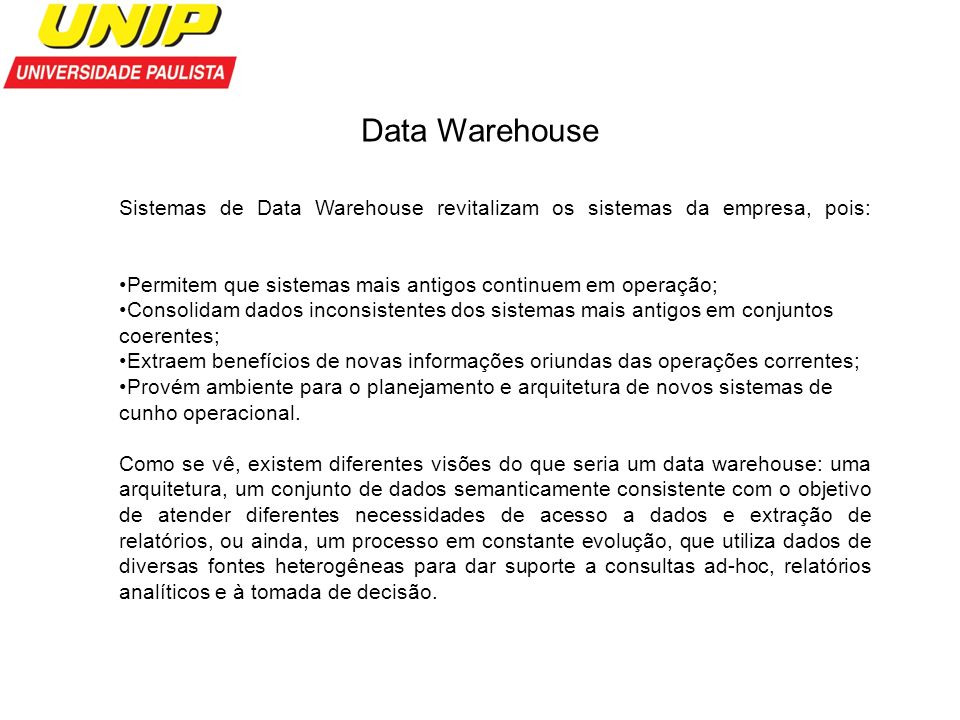 Data Warehouse Sistemas de Data Warehouse revitalizam os sistemas da empresa, pois: Permitem que sistemas mais antigos continuem em operação;