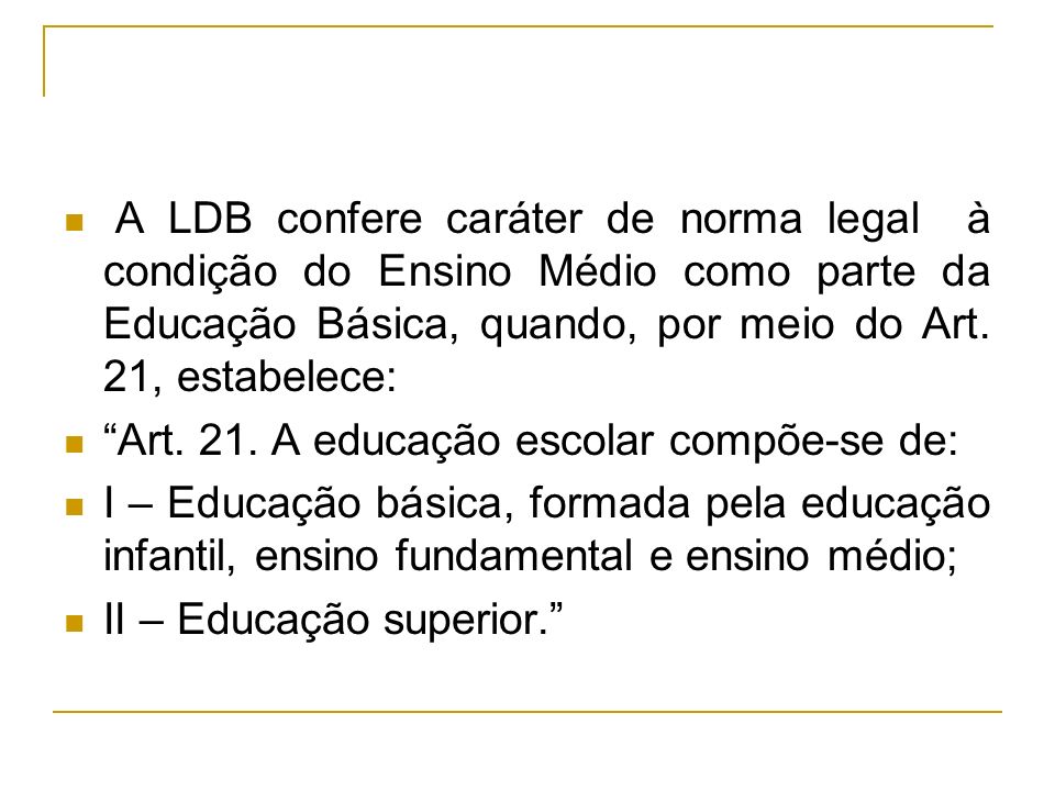 A LDB confere caráter de norma legal à condição do Ensino Médio como parte da Educação Básica, quando, por meio do Art. 21, estabelece: