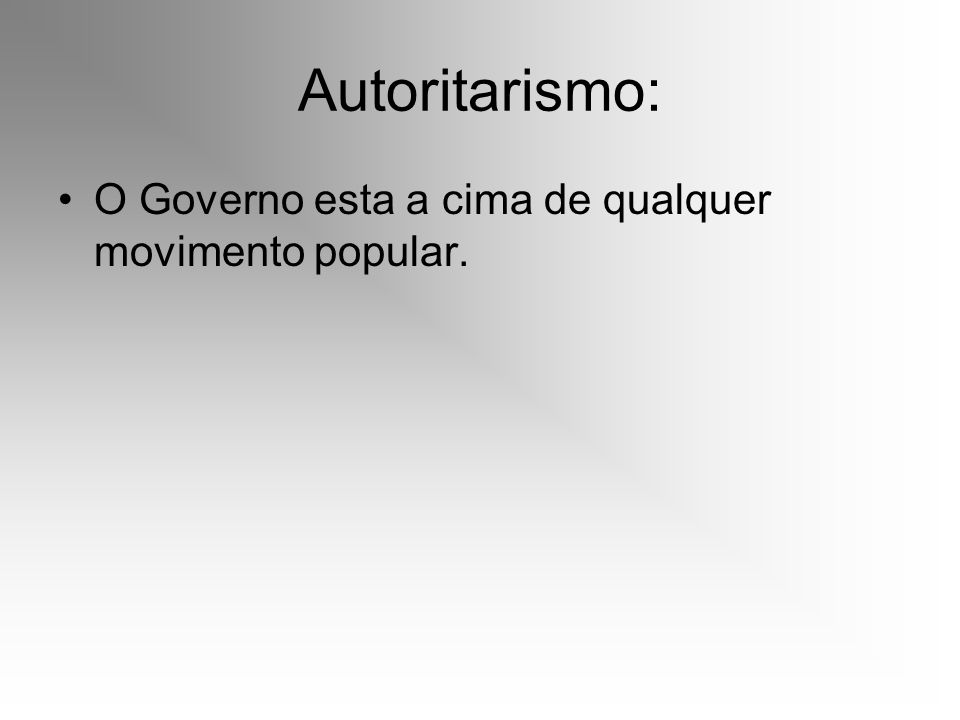 Autoritarismo: O Governo esta a cima de qualquer movimento popular.