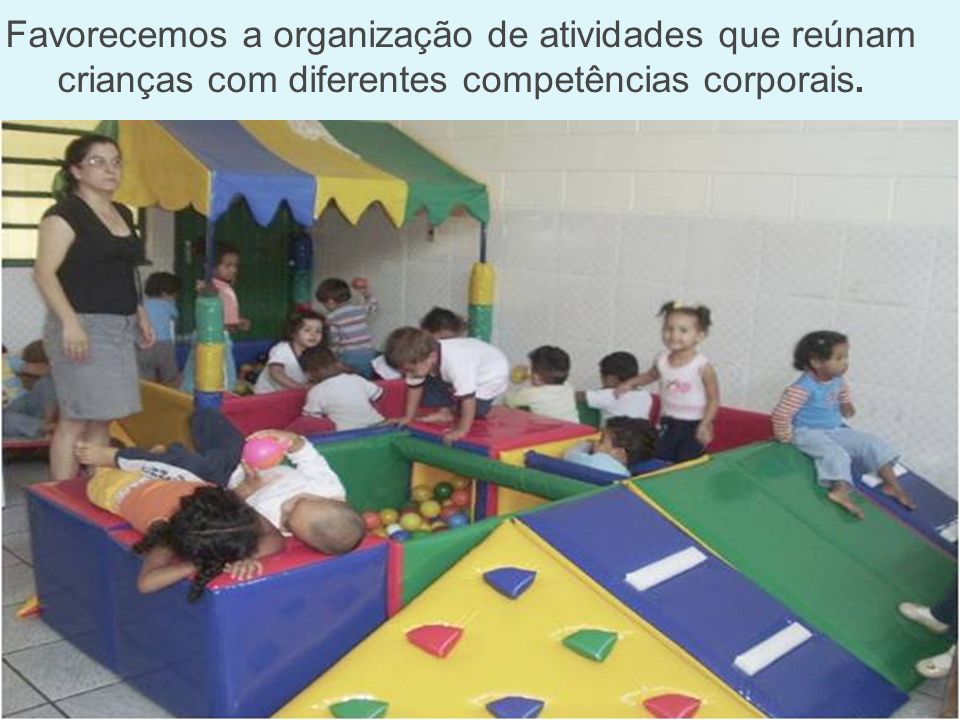 Favorecemos a organização de atividades que reúnam crianças com diferentes competências corporais.