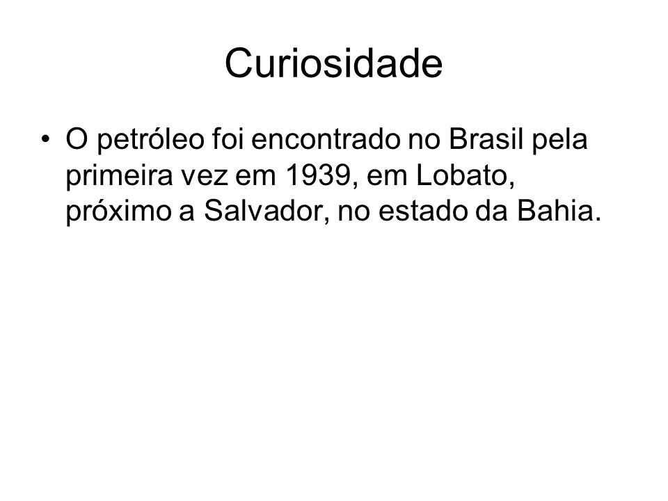 Curiosidade O petróleo foi encontrado no Brasil pela primeira vez em 1939, em Lobato, próximo a Salvador, no estado da Bahia.