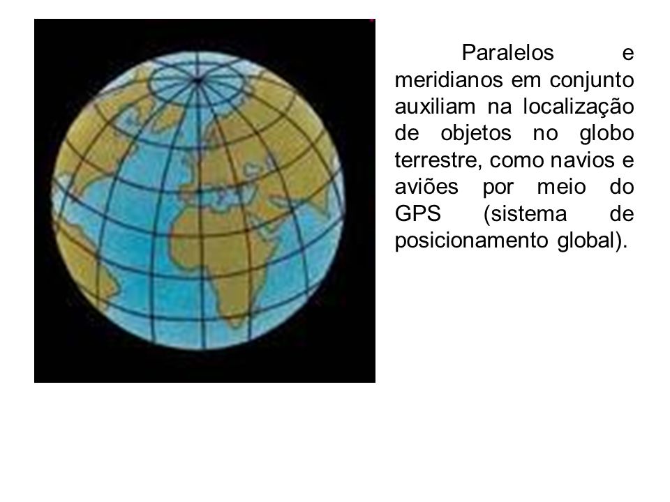 Paralelos e meridianos em conjunto auxiliam na localização de objetos no globo terrestre, como navios e aviões por meio do GPS (sistema de posicionamento global).