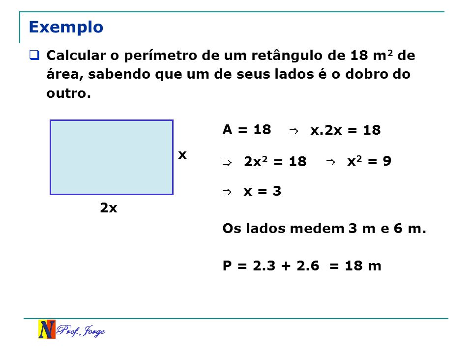 Exemplo Calcular o perímetro de um retângulo de 18 m2 de área, sabendo que um de seus lados é o dobro do outro.