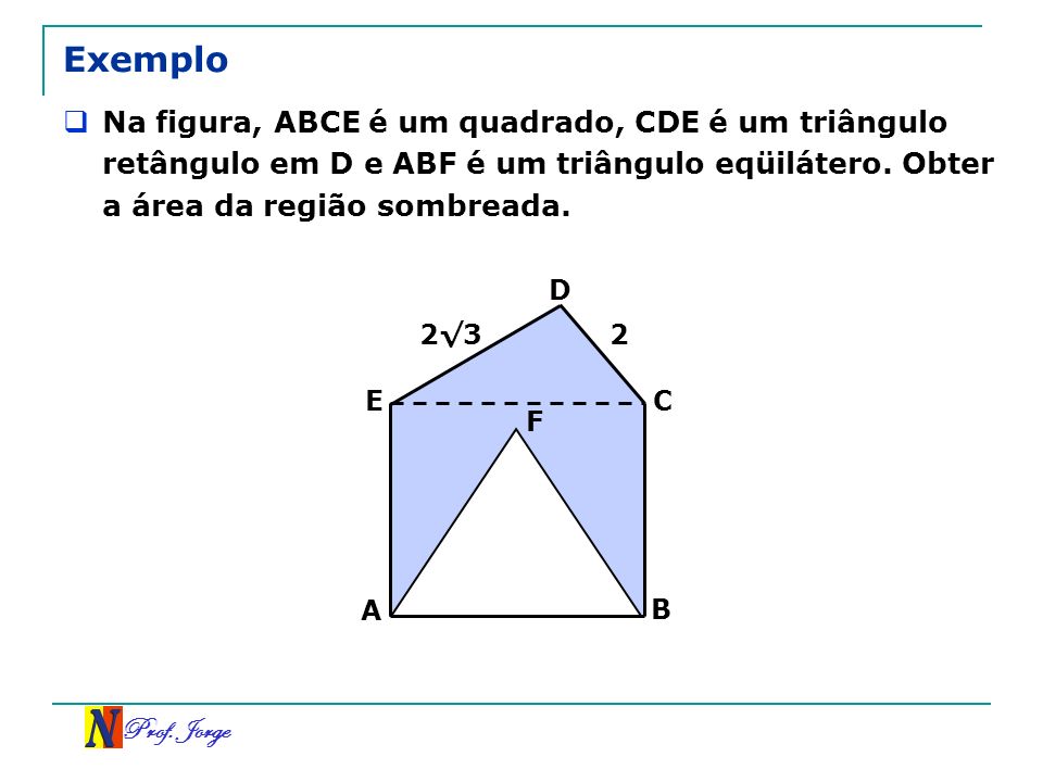 Exemplo Na figura, ABCE é um quadrado, CDE é um triângulo retângulo em D e ABF é um triângulo eqüilátero. Obter a área da região sombreada.