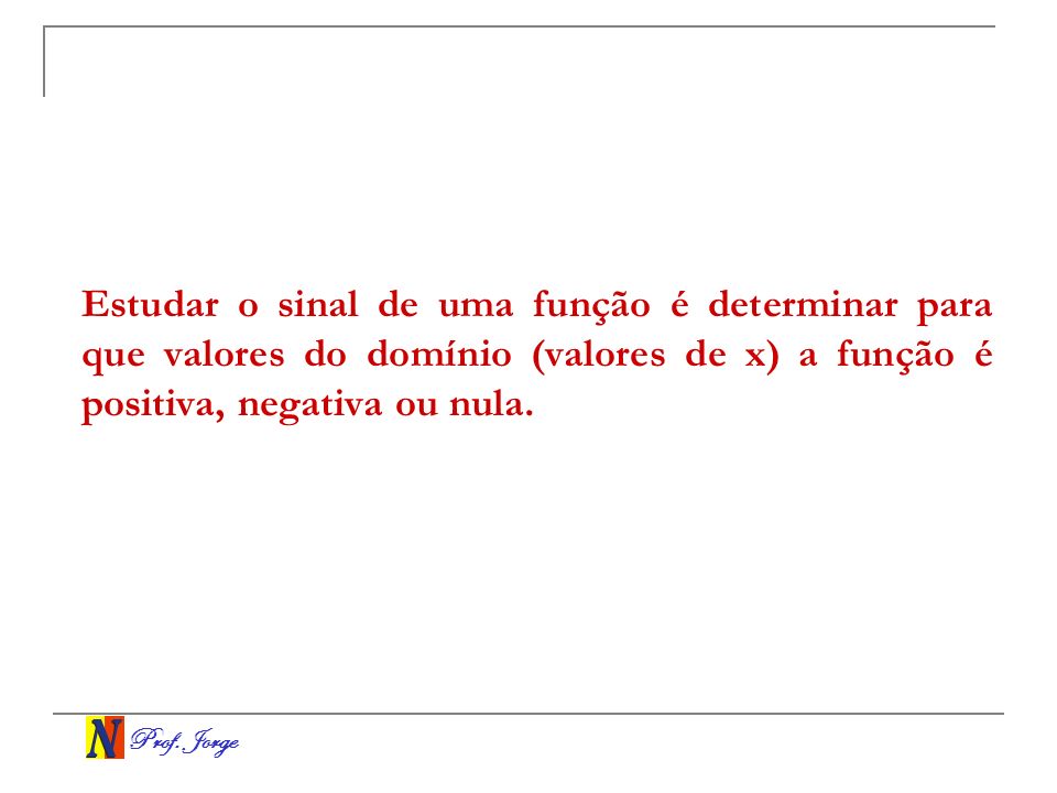 Estudar o sinal de uma função é determinar para que valores do domínio (valores de x) a função é positiva, negativa ou nula.