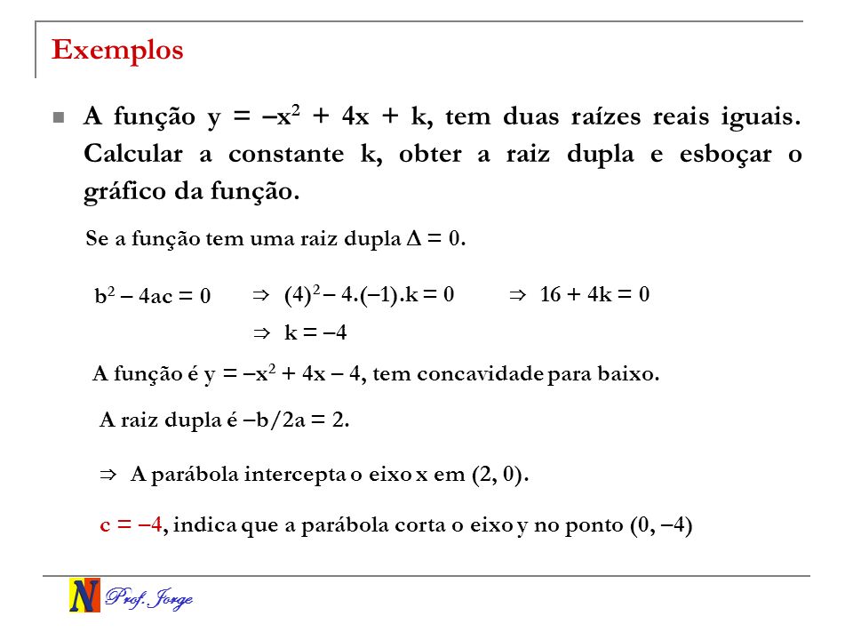 Exemplos A função y = –x2 + 4x + k, tem duas raízes reais iguais. Calcular a constante k, obter a raiz dupla e esboçar o gráfico da função.