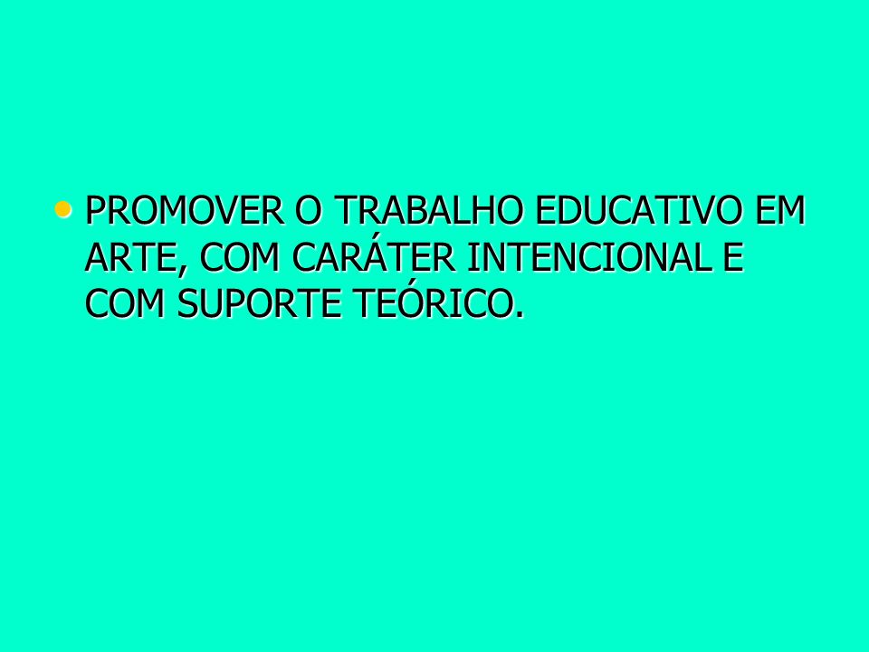 PROMOVER O TRABALHO EDUCATIVO EM ARTE, COM CARÁTER INTENCIONAL E COM SUPORTE TEÓRICO.