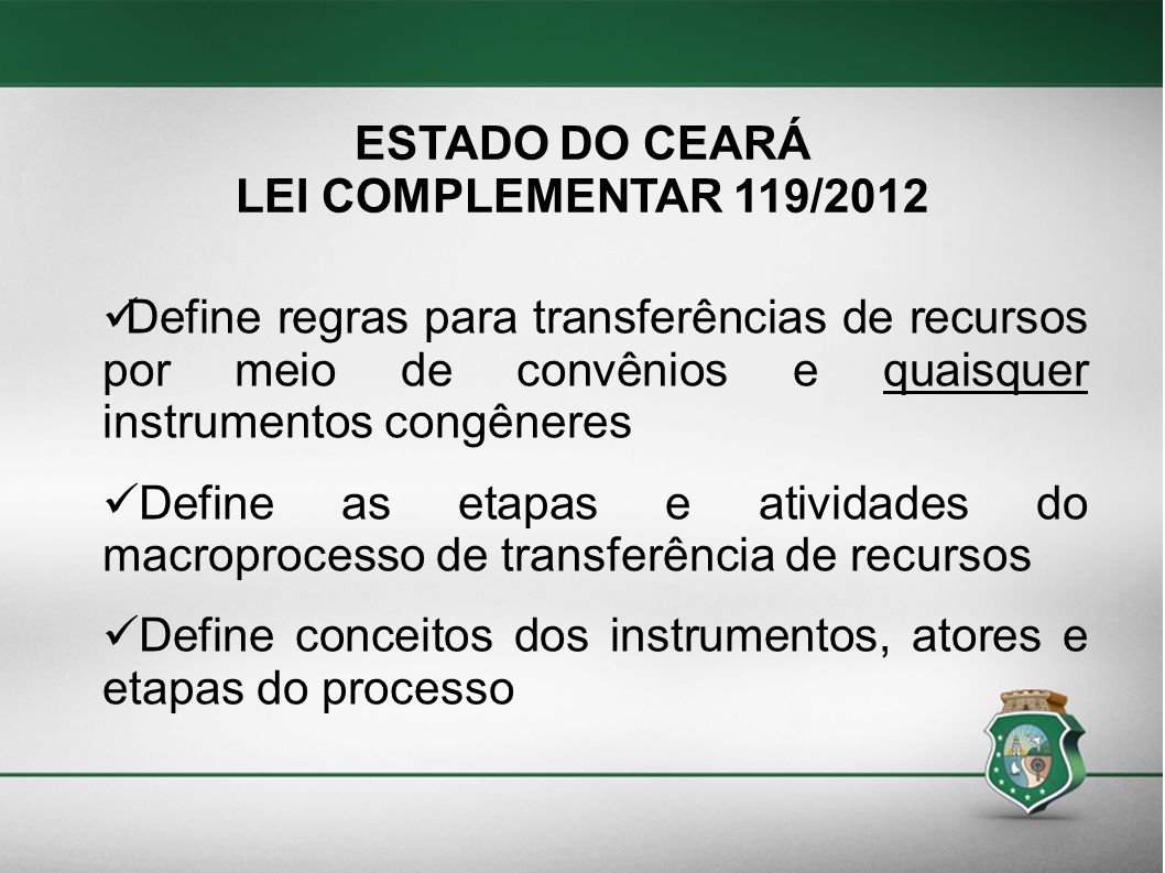 ESTADO DO CEARÁ LEI COMPLEMENTAR 119/2012. Define regras para transferências de recursos por meio de convênios e quaisquer instrumentos congêneres.