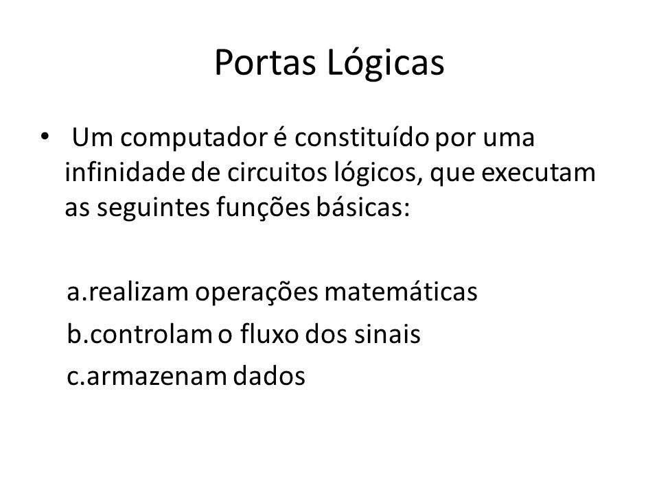 Portas Lógicas Um computador é constituído por uma infinidade de circuitos lógicos, que executam as seguintes funções básicas: