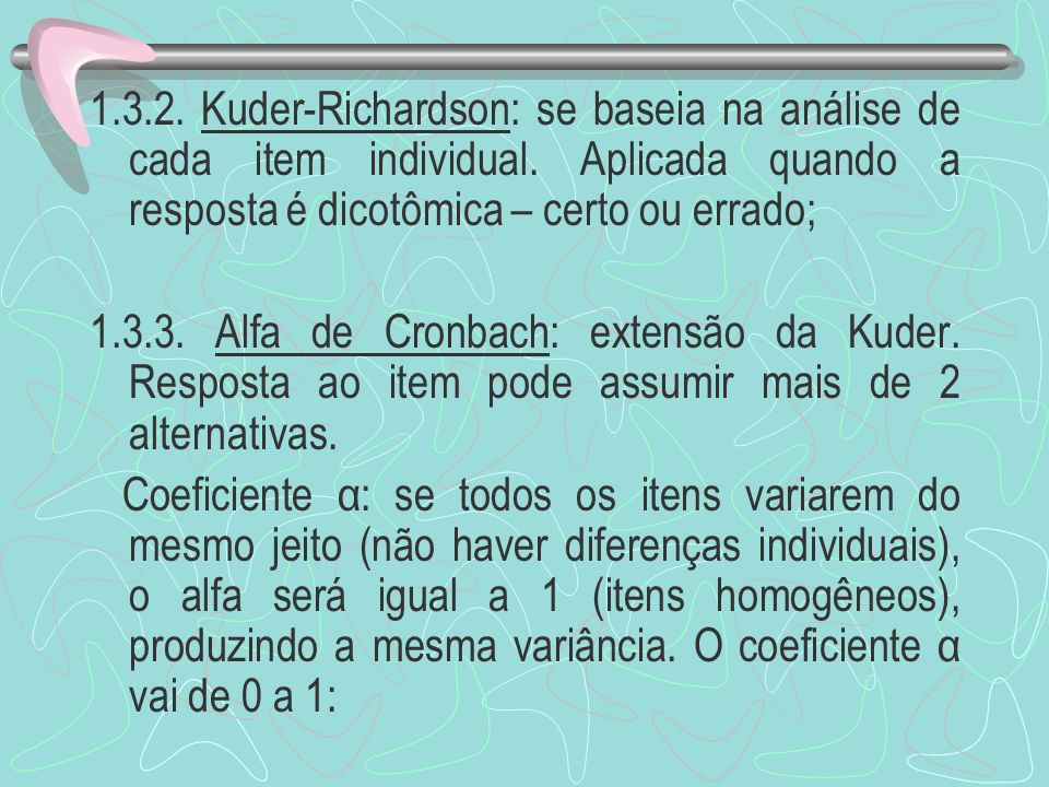 Kuder-Richardson: se baseia na análise de cada item individual. Aplicada quando a resposta é dicotômica – certo ou errado;