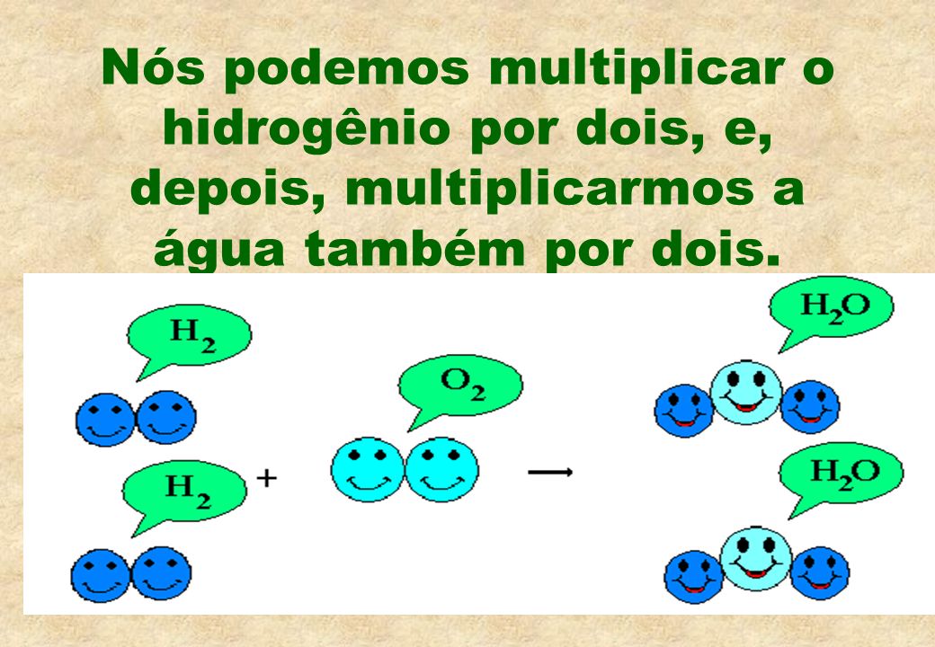 Nós podemos multiplicar o hidrogênio por dois, e, depois, multiplicarmos a água também por dois.