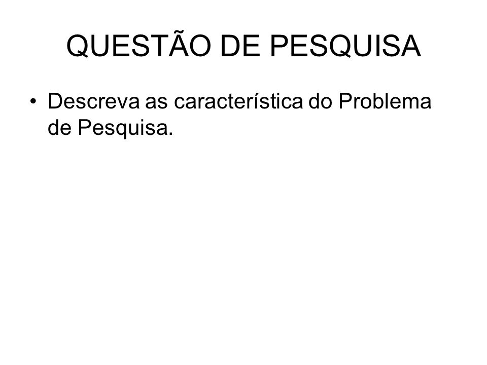 QUESTÃO DE PESQUISA Descreva as característica do Problema de Pesquisa.