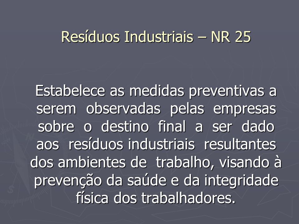 Resíduos Industriais – NR 25 Estabelece as medidas preventivas a serem observadas pelas empresas sobre o destino final a ser dado aos resíduos industriais resultantes dos ambientes de trabalho, visando à prevenção da saúde e da integridade física dos trabalhadores.
