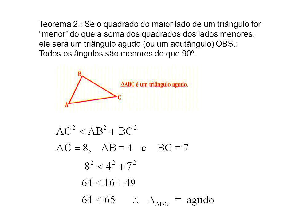 Teorema 2 : Se o quadrado do maior lado de um triângulo for menor do que a soma dos quadrados dos lados menores, ele será um triângulo agudo (ou um acutângulo) OBS.: Todos os ângulos são menores do que 90º.