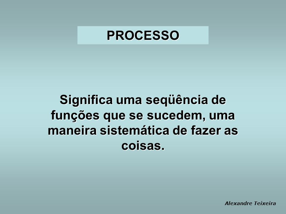 PROCESSO Significa uma seqüência de funções que se sucedem, uma maneira sistemática de fazer as coisas.