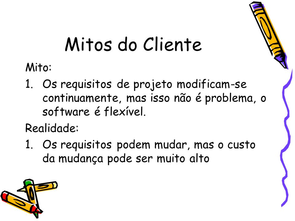 Mitos do Cliente Mito: Os requisitos de projeto modificam-se continuamente, mas isso não é problema, o software é flexível.