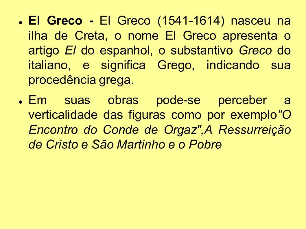 El Greco - El Greco ( ) nasceu na ilha de Creta, o nome El Greco apresenta o artigo El do espanhol, o substantivo Greco do italiano, e significa Grego, indicando sua procedência grega.