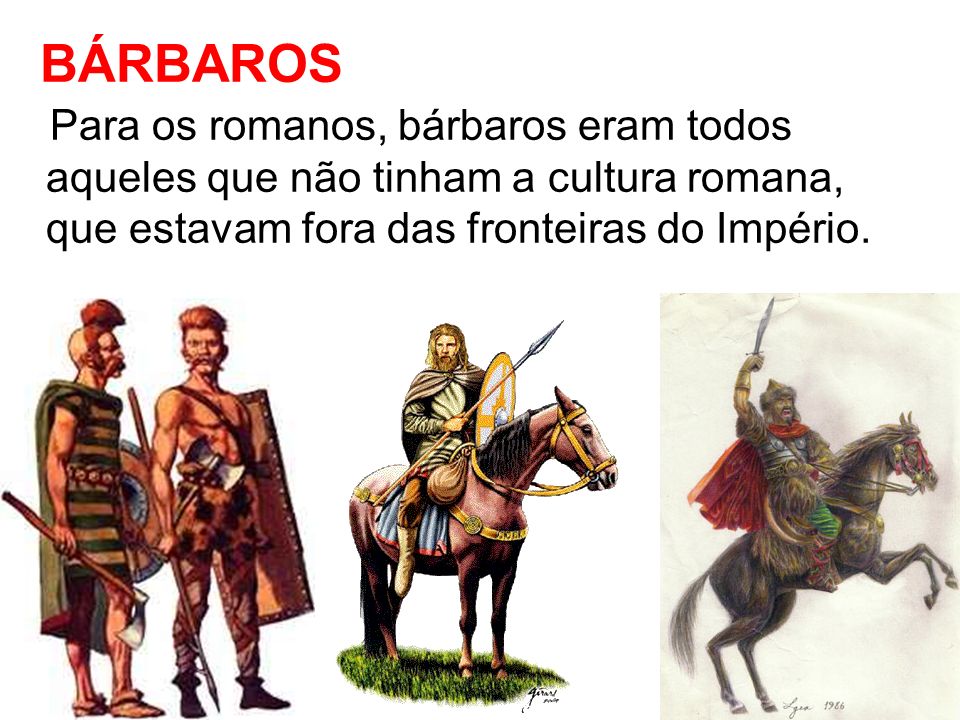 BÁRBAROS Para os romanos, bárbaros eram todos aqueles que não tinham a cultura romana, que estavam fora das fronteiras do Império.