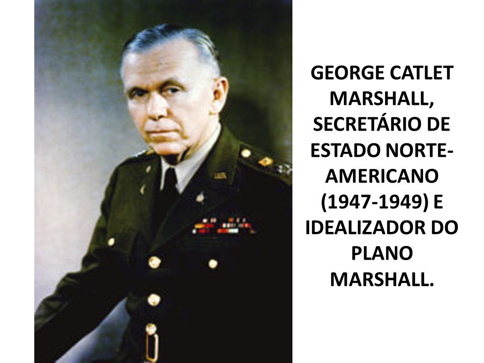GEORGE CATLET MARSHALL, SECRETÁRIO DE ESTADO NORTE-AMERICANO ( ) E IDEALIZADOR DO PLANO MARSHALL.
