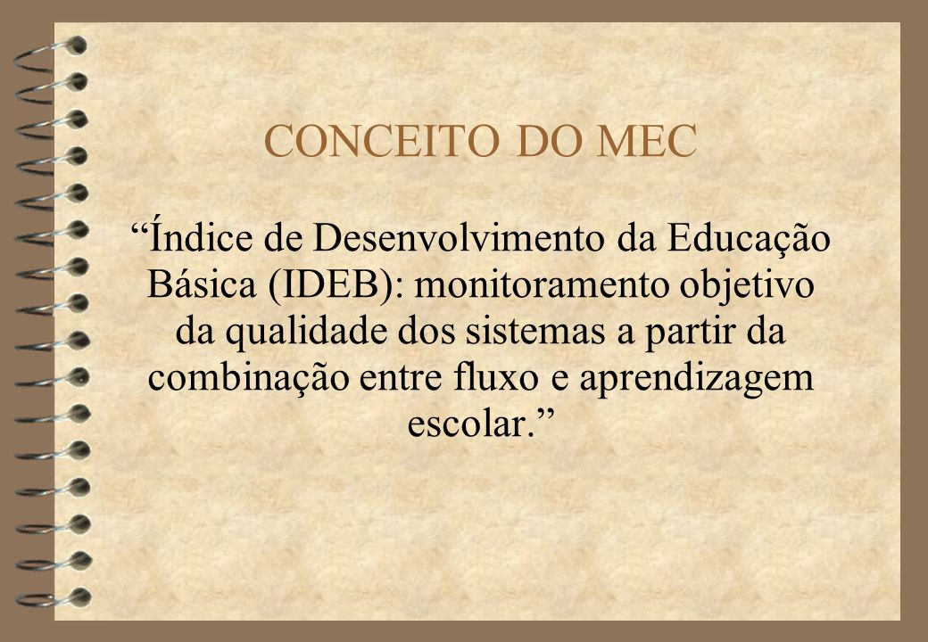 CONCEITO DO MEC Índice de Desenvolvimento da Educação Básica (IDEB): monitoramento objetivo da qualidade dos sistemas a partir da combinação entre fluxo e aprendizagem escolar.