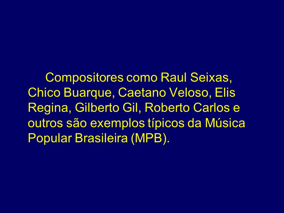 Compositores como Raul Seixas, Chico Buarque, Caetano Veloso, Elis Regina, Gilberto Gil, Roberto Carlos e outros são exemplos típicos da Música Popular Brasileira (MPB).