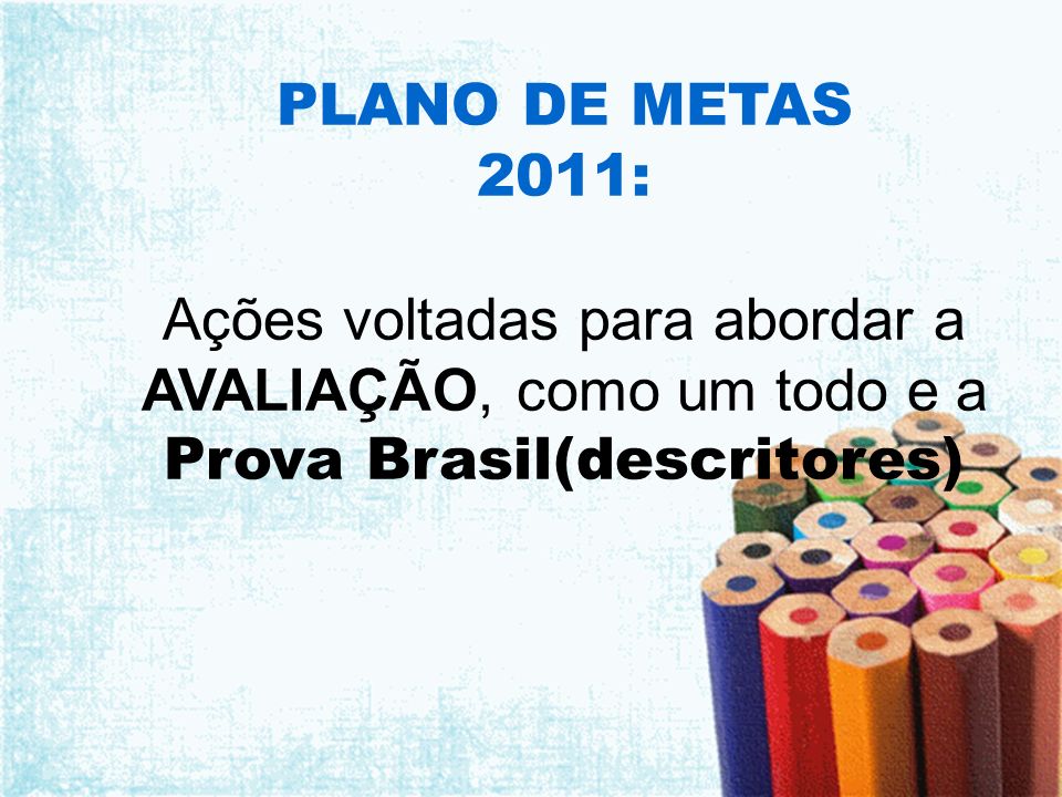 PLANO DE METAS 2011: Ações voltadas para abordar a AVALIAÇÃO, como um todo e a Prova Brasil(descritores)