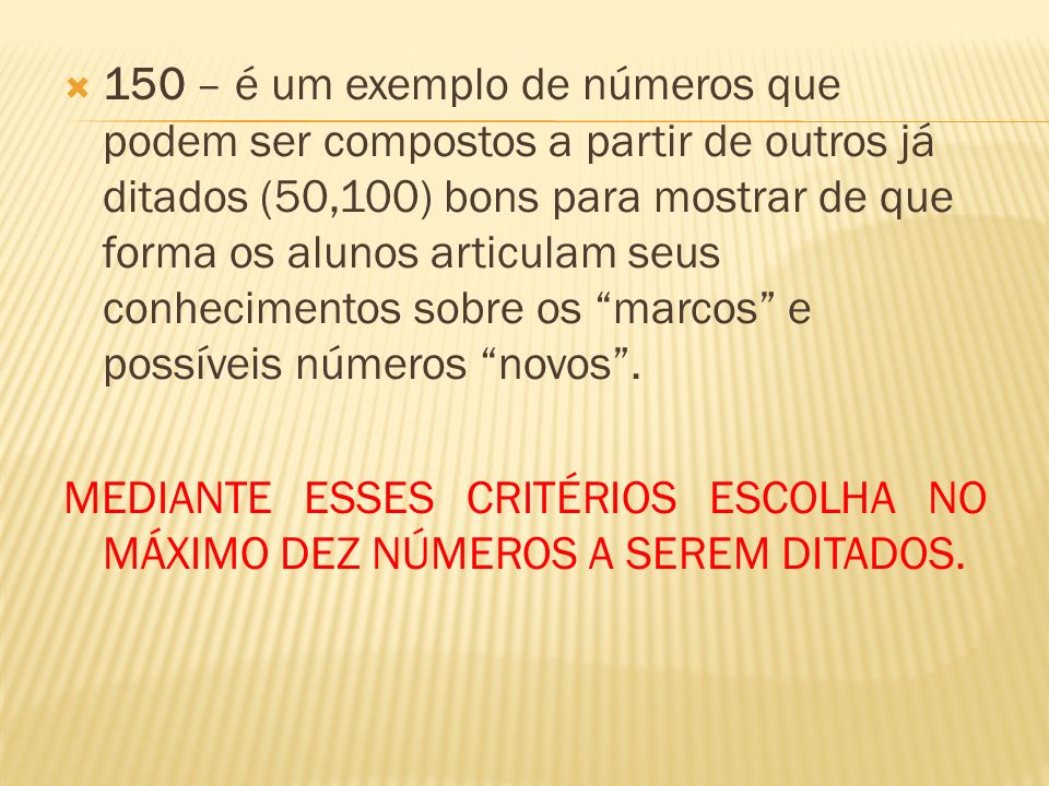 150 – é um exemplo de números que podem ser compostos a partir de outros já ditados (50,100) bons para mostrar de que forma os alunos articulam seus conhecimentos sobre os marcos e possíveis números novos .