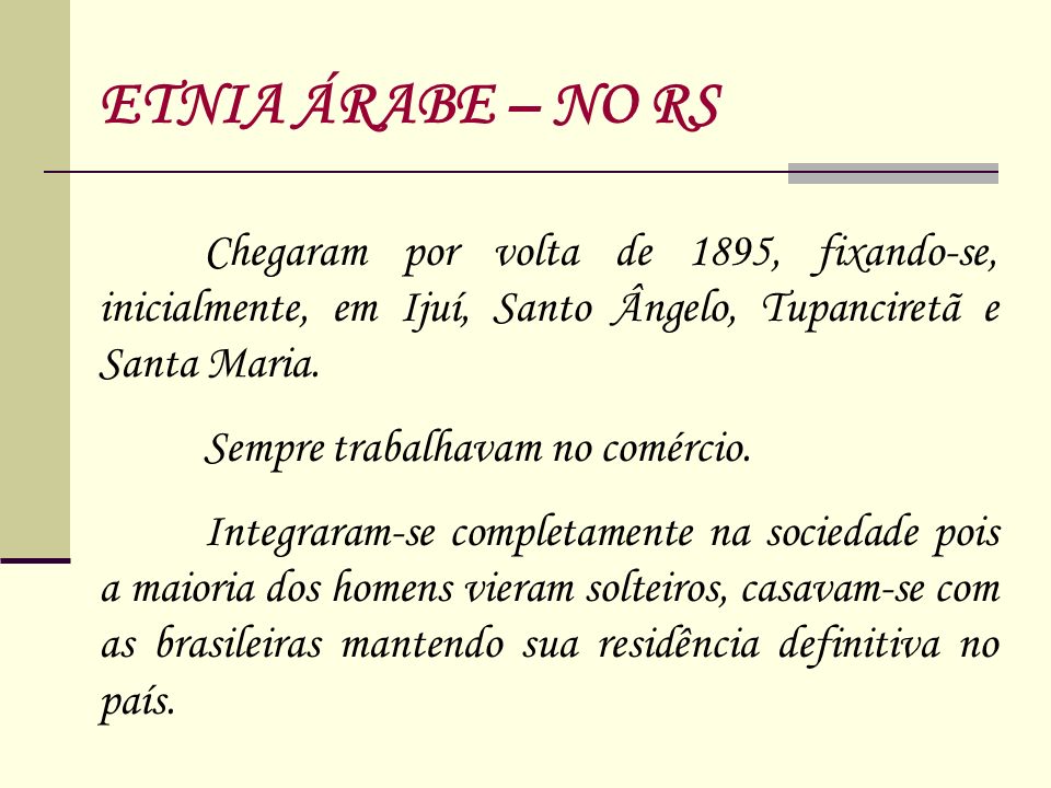 ETNIA ÁRABE – NO RS Chegaram por volta de 1895, fixando-se, inicialmente, em Ijuí, Santo Ângelo, Tupanciretã e Santa Maria.