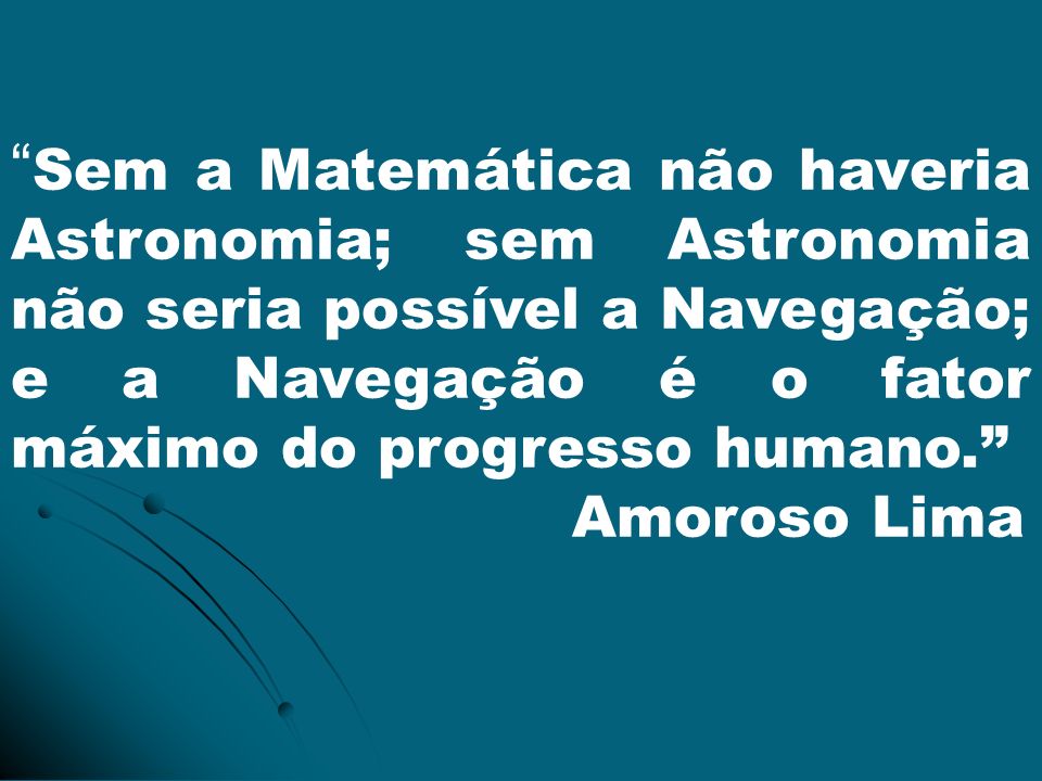 Sem a Matemática não haveria Astronomia; sem Astronomia não seria possível a Navegação; e a Navegação é o fator máximo do progresso humano.