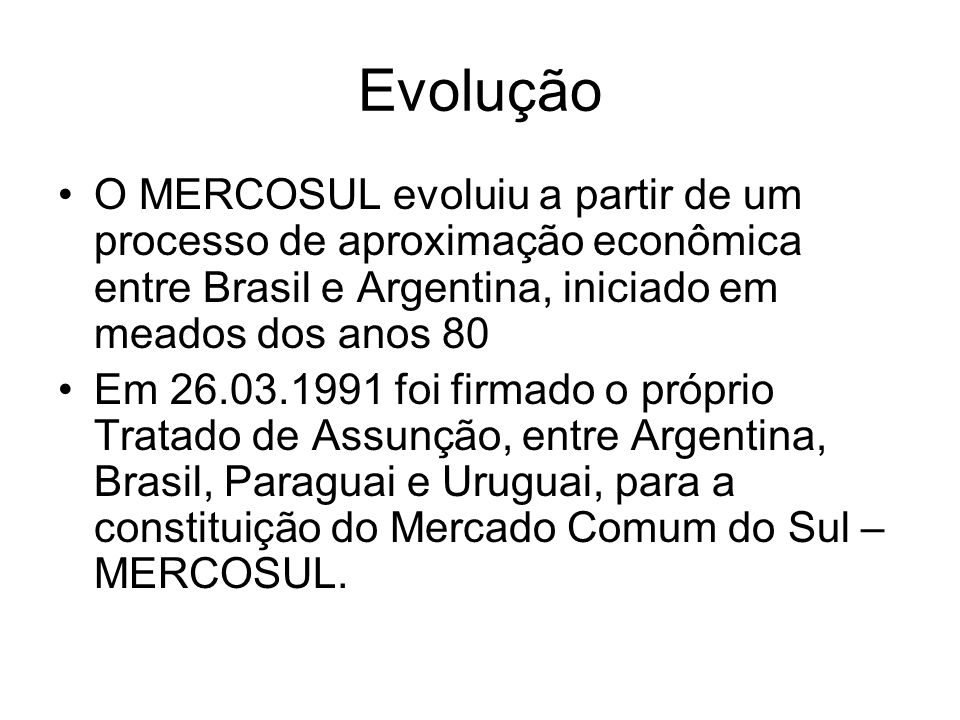 Evolução O MERCOSUL evoluiu a partir de um processo de aproximação econômica entre Brasil e Argentina, iniciado em meados dos anos 80.